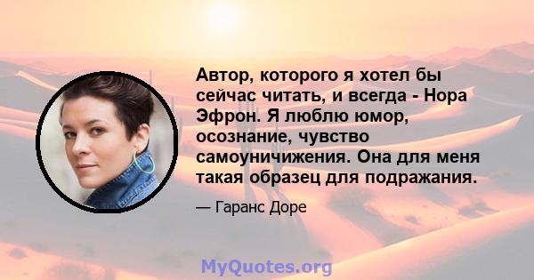 Автор, которого я хотел бы сейчас читать, и всегда - Нора Эфрон. Я люблю юмор, осознание, чувство самоуничижения. Она для меня такая образец для подражания.