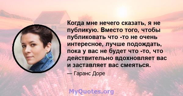 Когда мне нечего сказать, я не публикую. Вместо того, чтобы публиковать что -то не очень интересное, лучше подождать, пока у вас не будет что -то, что действительно вдохновляет вас и заставляет вас смеяться.