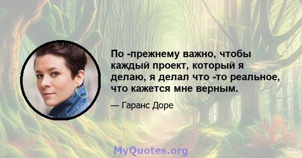 По -прежнему важно, чтобы каждый проект, который я делаю, я делал что -то реальное, что кажется мне верным.