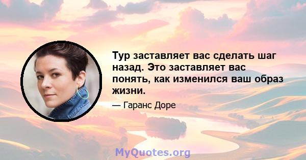 Тур заставляет вас сделать шаг назад. Это заставляет вас понять, как изменился ваш образ жизни.