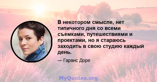 В некотором смысле, нет типичного дня со всеми съемками, путешествиями и проектами, но я стараюсь заходить в свою студию каждый день.