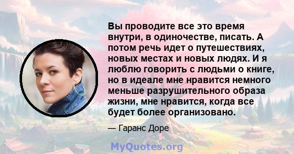 Вы проводите все это время внутри, в одиночестве, писать. А потом речь идет о путешествиях, новых местах и ​​новых людях. И я люблю говорить с людьми о книге, но в идеале мне нравится немного меньше разрушительного