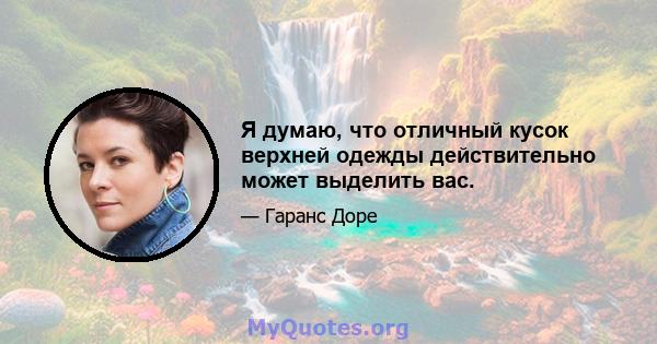 Я думаю, что отличный кусок верхней одежды действительно может выделить вас.