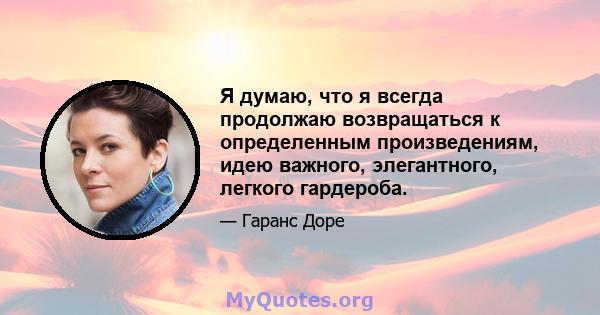 Я думаю, что я всегда продолжаю возвращаться к определенным произведениям, идею важного, элегантного, легкого гардероба.