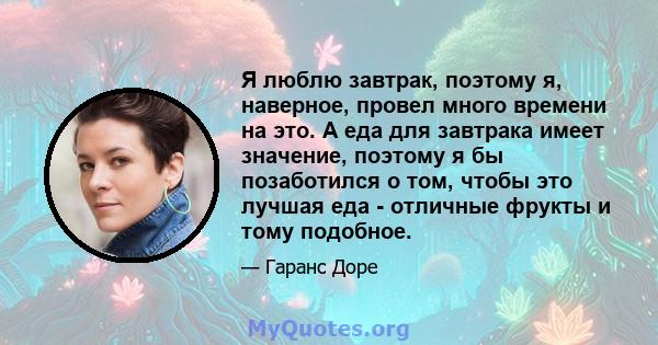 Я люблю завтрак, поэтому я, наверное, провел много времени на это. А еда для завтрака имеет значение, поэтому я бы позаботился о том, чтобы это лучшая еда - отличные фрукты и тому подобное.