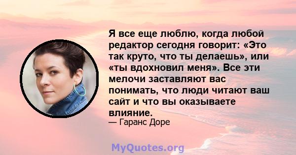 Я все еще люблю, когда любой редактор сегодня говорит: «Это так круто, что ты делаешь», или «ты вдохновил меня». Все эти мелочи заставляют вас понимать, что люди читают ваш сайт и что вы оказываете влияние.