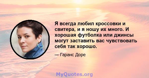 Я всегда любил кроссовки и свитера, и я ношу их много. И хорошая футболка или джинсы могут заставить вас чувствовать себя так хорошо.