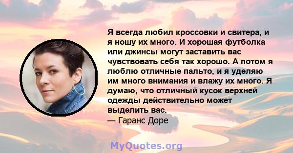 Я всегда любил кроссовки и свитера, и я ношу их много. И хорошая футболка или джинсы могут заставить вас чувствовать себя так хорошо. А потом я люблю отличные пальто, и я уделяю им много внимания и влажу их много. Я