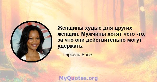 Женщины худые для других женщин. Мужчины хотят чего -то, за что они действительно могут удержать.