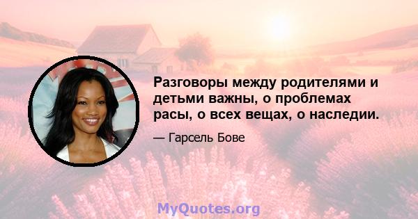 Разговоры между родителями и детьми важны, о проблемах расы, о всех вещах, о наследии.