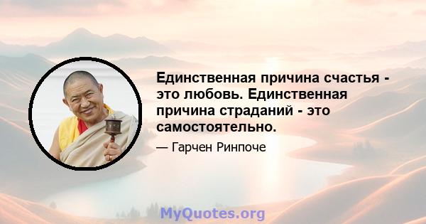 Единственная причина счастья - это любовь. Единственная причина страданий - это самостоятельно.