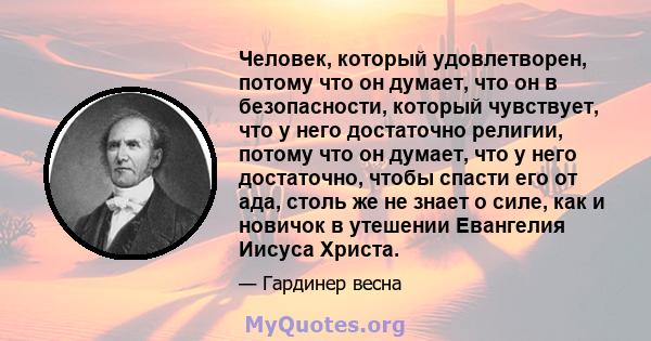 Человек, который удовлетворен, потому что он думает, что он в безопасности, который чувствует, что у него достаточно религии, потому что он думает, что у него достаточно, чтобы спасти его от ада, столь же не знает о