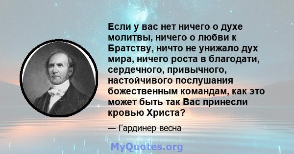 Если у вас нет ничего о духе молитвы, ничего о любви к Братству, ничто не унижало дух мира, ничего роста в благодати, сердечного, привычного, настойчивого послушания божественным командам, как это может быть так Вас