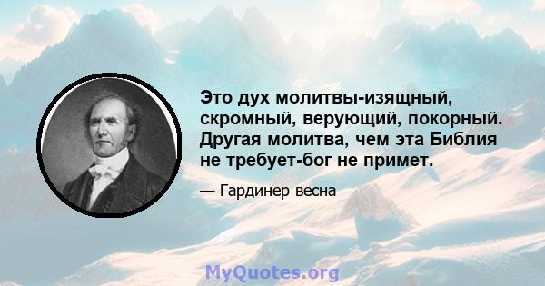 Это дух молитвы-изящный, скромный, верующий, покорный. Другая молитва, чем эта Библия не требует-бог не примет.