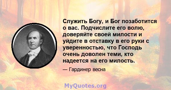 Служить Богу, и Бог позаботится о вас. Подчислите его волю, доверяйте своей милости и уйдите в отставку в его руки с уверенностью, что Господь очень доволен теми, кто надеется на его милость.