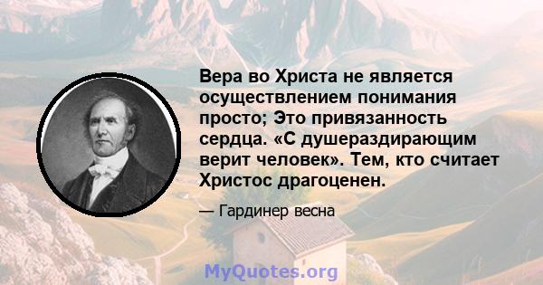 Вера во Христа не является осуществлением понимания просто; Это привязанность сердца. «С душераздирающим верит человек». Тем, кто считает Христос драгоценен.