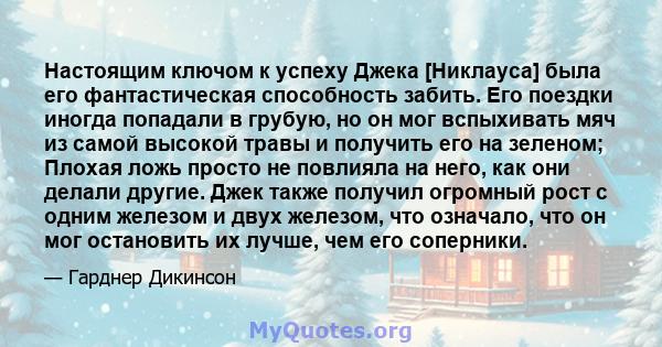 Настоящим ключом к успеху Джека [Никлауса] была его фантастическая способность забить. Его поездки иногда попадали в грубую, но он мог вспыхивать мяч из самой высокой травы и получить его на зеленом; Плохая ложь просто