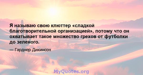 Я называю свою клюттер «сладкой благотворительной организацией», потому что он охватывает такое множество грехов от футболки до зеленого.