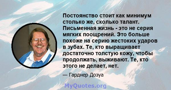 Постоянство стоит как минимум столько же, сколько талант. Письменная жизнь - это не серия мягких поощрений. Это больше похоже на серию жестоких ударов в зубах. Те, кто выращивает достаточно толстую кожу, чтобы