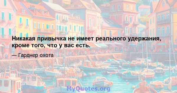 Никакая привычка не имеет реального удержания, кроме того, что у вас есть.