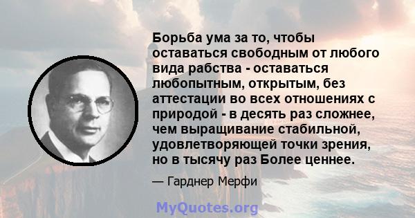 Борьба ума за то, чтобы оставаться свободным от любого вида рабства - оставаться любопытным, открытым, без аттестации во всех отношениях с природой - в десять раз сложнее, чем выращивание стабильной, удовлетворяющей