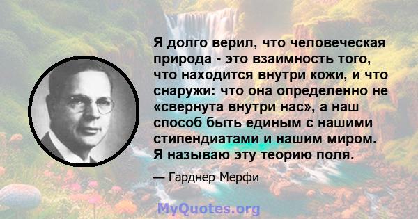 Я долго верил, что человеческая природа - это взаимность того, что находится внутри кожи, и что снаружи: что она определенно не «свернута внутри нас», а наш способ быть единым с нашими стипендиатами и нашим миром. Я