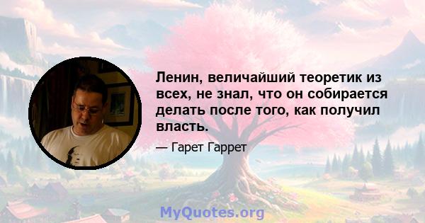 Ленин, величайший теоретик из всех, не знал, что он собирается делать после того, как получил власть.