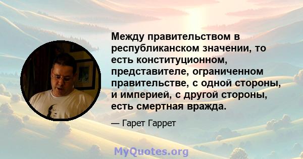 Между правительством в республиканском значении, то есть конституционном, представителе, ограниченном правительстве, с одной стороны, и империей, с другой стороны, есть смертная вражда.