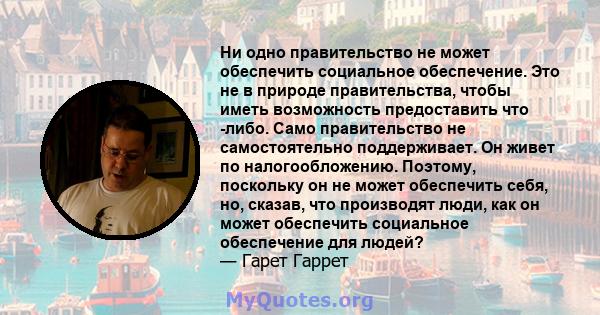 Ни одно правительство не может обеспечить социальное обеспечение. Это не в природе правительства, чтобы иметь возможность предоставить что -либо. Само правительство не самостоятельно поддерживает. Он живет по