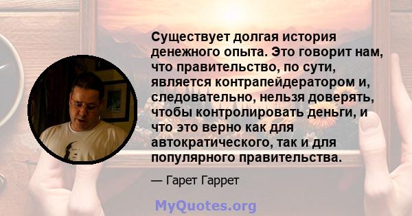 Существует долгая история денежного опыта. Это говорит нам, что правительство, по сути, является контрапейдератором и, следовательно, нельзя доверять, чтобы контролировать деньги, и что это верно как для