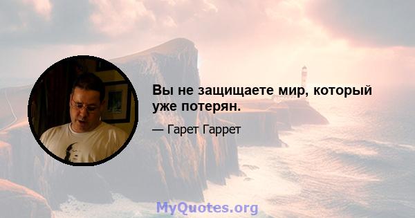 Вы не защищаете мир, который уже потерян.