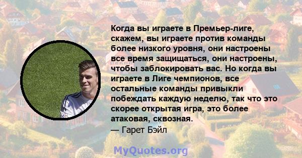 Когда вы играете в Премьер-лиге, скажем, вы играете против команды более низкого уровня, они настроены все время защищаться, они настроены, чтобы заблокировать вас. Но когда вы играете в Лиге чемпионов, все остальные