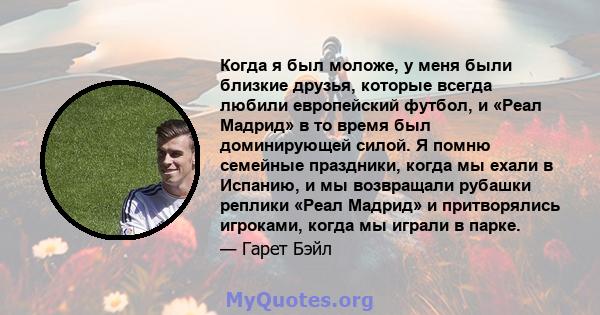 Когда я был моложе, у меня были близкие друзья, которые всегда любили европейский футбол, и «Реал Мадрид» в то время был доминирующей силой. Я помню семейные праздники, когда мы ехали в Испанию, и мы возвращали рубашки