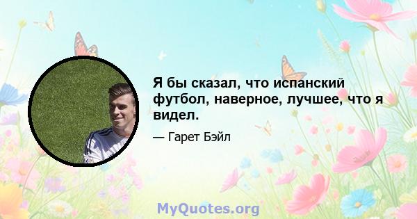 Я бы сказал, что испанский футбол, наверное, лучшее, что я видел.