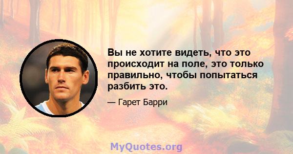 Вы не хотите видеть, что это происходит на поле, это только правильно, чтобы попытаться разбить это.