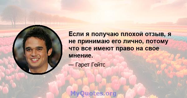 Если я получаю плохой отзыв, я не принимаю его лично, потому что все имеют право на свое мнение.