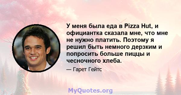 У меня была еда в Pizza Hut, и официантка сказала мне, что мне не нужно платить. Поэтому я решил быть немного дерзким и попросить больше пиццы и чесночного хлеба.