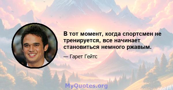 В тот момент, когда спортсмен не тренируется, все начинает становиться немного ржавым.