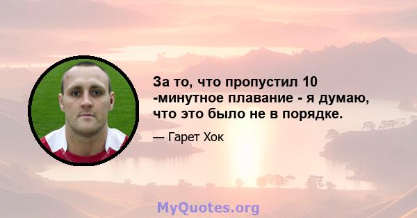 За то, что пропустил 10 -минутное плавание - я думаю, что это было не в порядке.