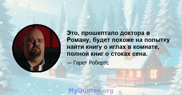 Это, прошептало доктора в Роману, будет похоже на попытку найти книгу о иглах в комнате, полной книг о стоках сена.