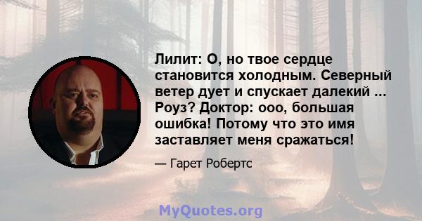 Лилит: О, но твое сердце становится холодным. Северный ветер дует и спускает далекий ... Роуз? Доктор: ооо, большая ошибка! Потому что это имя заставляет меня сражаться!