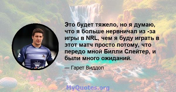 Это будет тяжело, но я думаю, что я больше нервничал из -за игры в NRL, чем я буду играть в этот матч просто потому, что передо мной Билли Слейтер, и были много ожиданий.