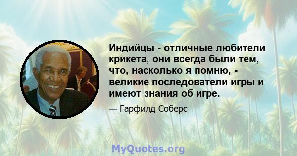 Индийцы - отличные любители крикета, они всегда были тем, что, насколько я помню, - великие последователи игры и имеют знания об игре.