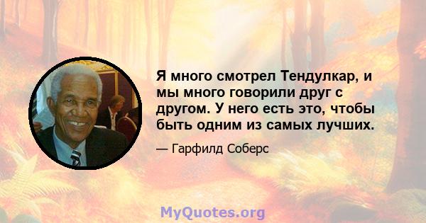 Я много смотрел Тендулкар, и мы много говорили друг с другом. У него есть это, чтобы быть одним из самых лучших.