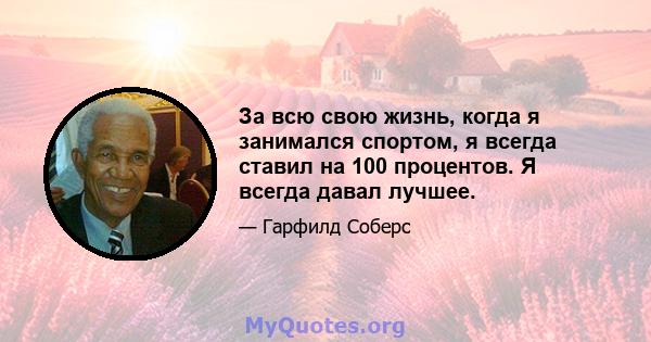 За всю свою жизнь, когда я занимался спортом, я всегда ставил на 100 процентов. Я всегда давал лучшее.