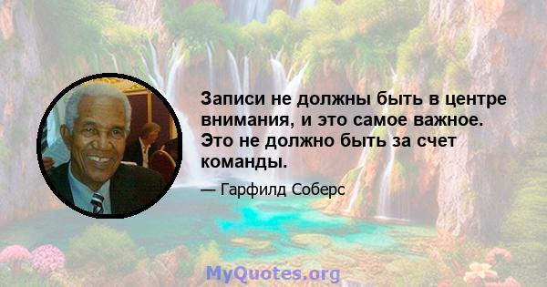 Записи не должны быть в центре внимания, и это самое важное. Это не должно быть за счет команды.