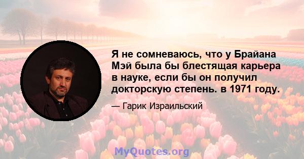 Я не сомневаюсь, что у Брайана Мэй была бы блестящая карьера в науке, если бы он получил докторскую степень. в 1971 году.