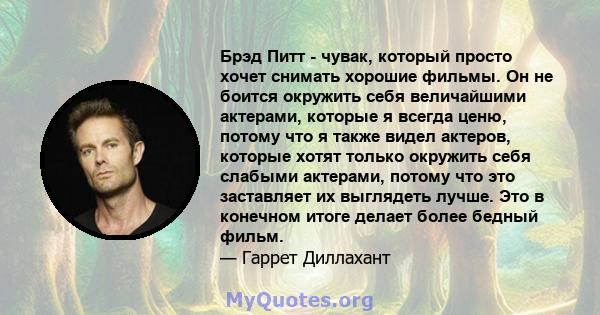 Брэд Питт - чувак, который просто хочет снимать хорошие фильмы. Он не боится окружить себя величайшими актерами, которые я всегда ценю, потому что я также видел актеров, которые хотят только окружить себя слабыми