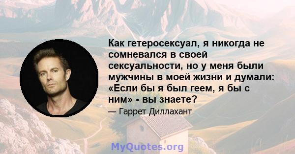 Как гетеросексуал, я никогда не сомневался в своей сексуальности, но у меня были мужчины в моей жизни и думали: «Если бы я был геем, я бы с ним» - вы знаете?