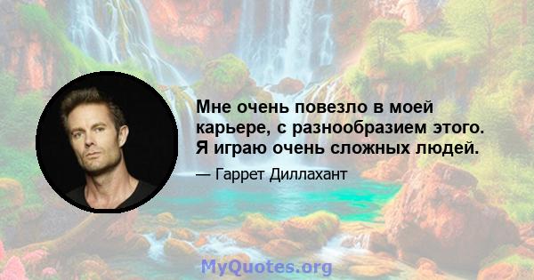 Мне очень повезло в моей карьере, с разнообразием этого. Я играю очень сложных людей.